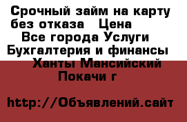 Срочный займ на карту без отказа › Цена ­ 500 - Все города Услуги » Бухгалтерия и финансы   . Ханты-Мансийский,Покачи г.